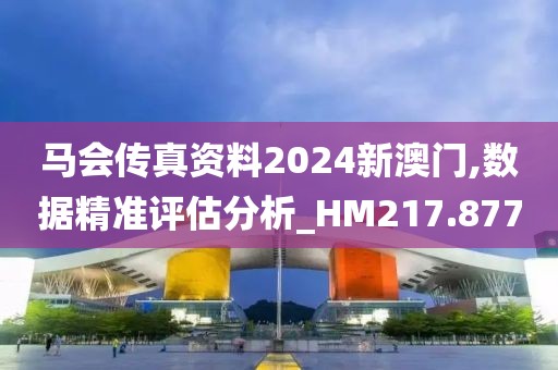 马会传真资料2024新澳门,数据精准评估分析_HM217.877