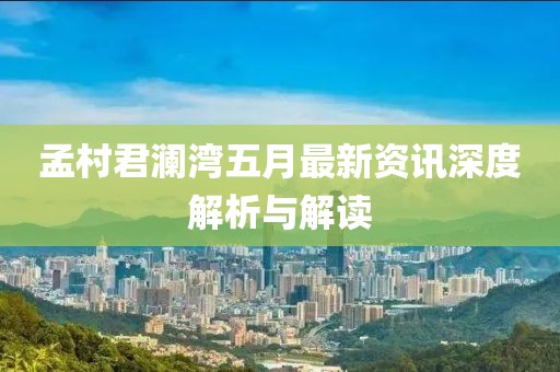 孟村君澜湾五月最新资讯深度解析与解读