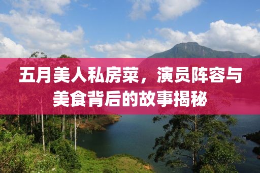 五月美人私房菜，演员阵容与美食背后的故事揭秘