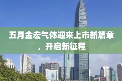 五月金宏气体迎来上市新篇章，开启新征程