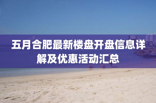 五月合肥最新楼盘开盘信息详解及优惠活动汇总