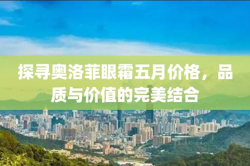 探寻奥洛菲眼霜五月价格，品质与价值的完美结合