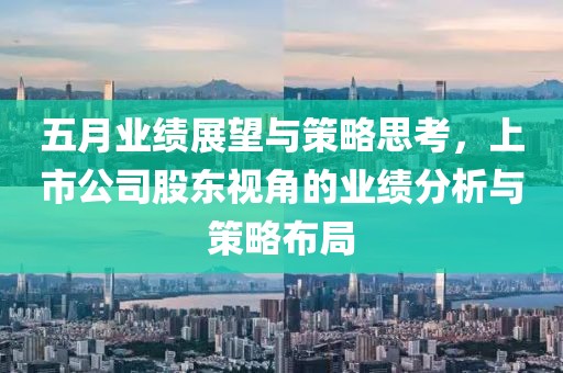 五月业绩展望与策略思考，上市公司股东视角的业绩分析与策略布局