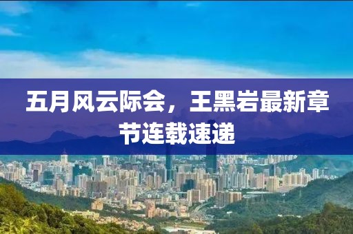 五月风云际会，王黑岩最新章节连载速递