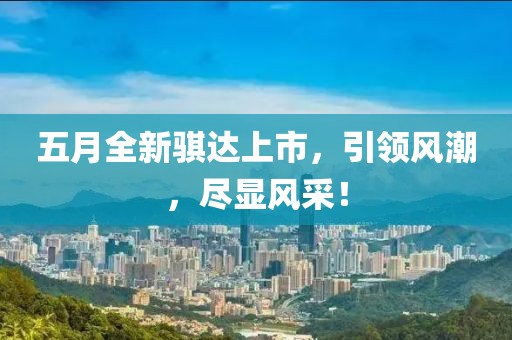 五月全新骐达上市，引领风潮，尽显风采！