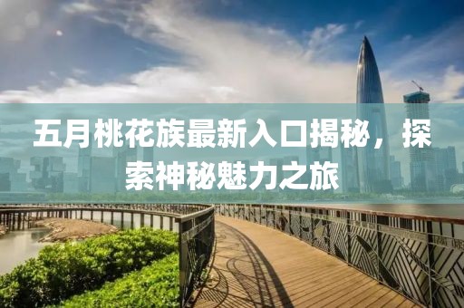 五月桃花族最新入口揭秘，探索神秘魅力之旅