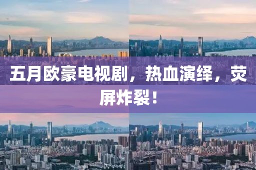 五月欧豪电视剧，热血演绎，荧屏炸裂！