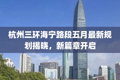 杭州三环海宁路段五月最新规划揭晓，新篇章开启
