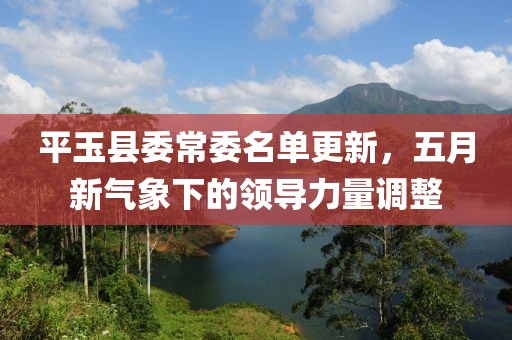 平玉县委常委名单更新，五月新气象下的领导力量调整