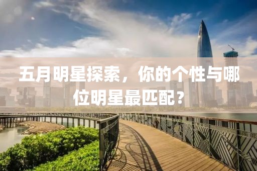 五月明星探索，你的个性与哪位明星最匹配？