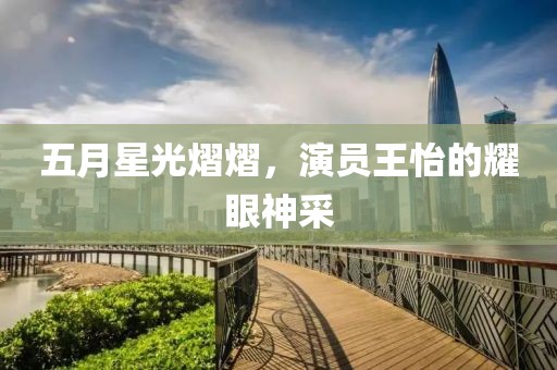 五月星光熠熠，演员王怡的耀眼神采