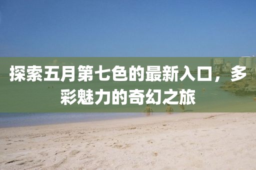 探索五月第七色的最新入口，多彩魅力的奇幻之旅