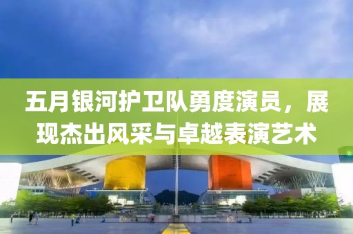 五月银河护卫队勇度演员，展现杰出风采与卓越表演艺术