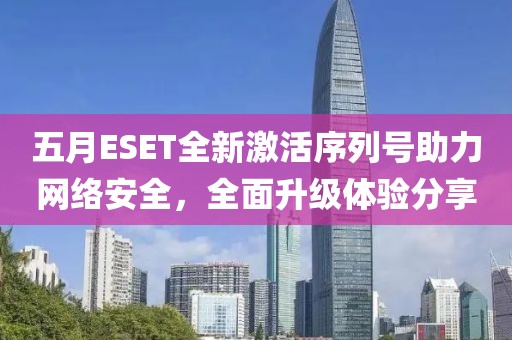五月ESET全新激活序列号助力网络安全，全面升级体验分享