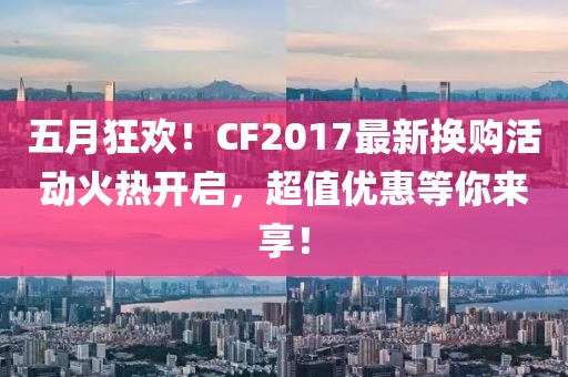 五月狂欢！CF2017最新换购活动火热开启，超值优惠等你来享！