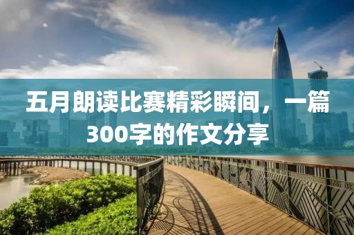 五月朗读比赛精彩瞬间，一篇300字的作文分享