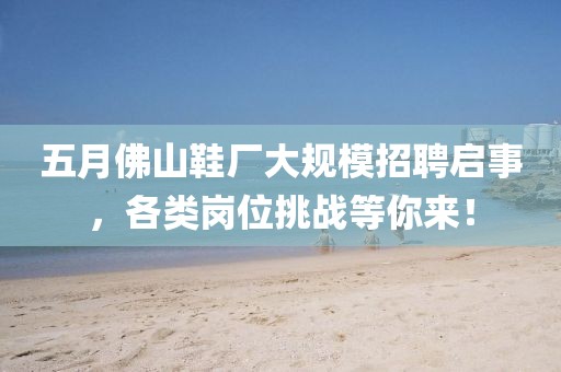 五月佛山鞋厂大规模招聘启事，各类岗位挑战等你来！