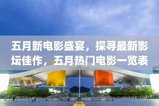 五月新电影盛宴，探寻最新影坛佳作，五月热门电影一览表