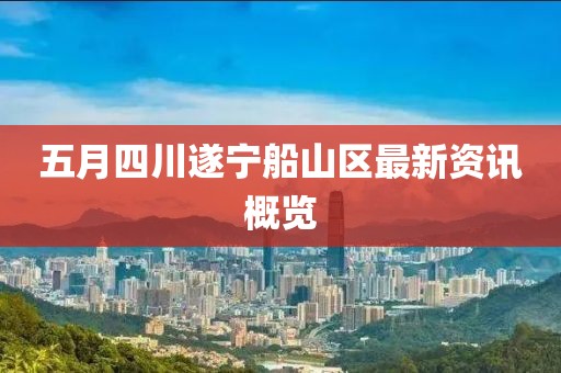 五月四川遂宁船山区最新资讯概览