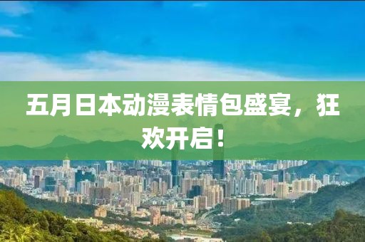 五月日本动漫表情包盛宴，狂欢开启！