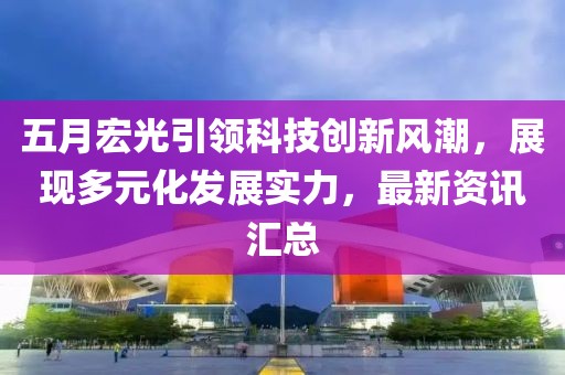 五月宏光引领科技创新风潮，展现多元化发展实力，最新资讯汇总