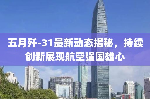 五月歼-31最新动态揭秘，持续创新展现航空强国雄心