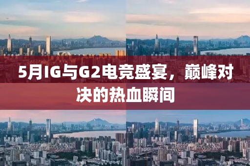 5月IG与G2电竞盛宴，巅峰对决的热血瞬间