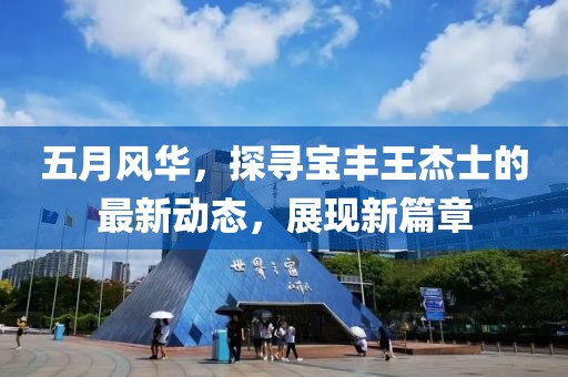 五月风华，探寻宝丰王杰士的最新动态，展现新篇章