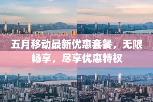 五月移动最新优惠套餐，无限畅享，尽享优惠特权