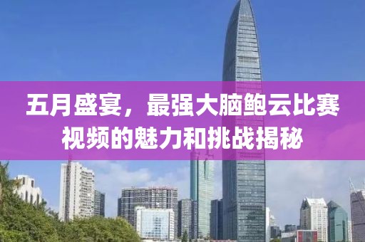 五月盛宴，最强大脑鲍云比赛视频的魅力和挑战揭秘
