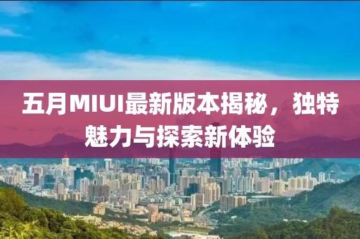 五月MIUI最新版本揭秘，独特魅力与探索新体验