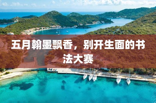 五月翰墨飘香，别开生面的书法大赛