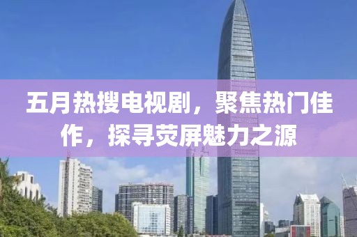 五月热搜电视剧，聚焦热门佳作，探寻荧屏魅力之源
