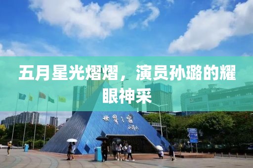 五月星光熠熠，演员孙璐的耀眼神采