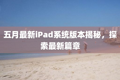 五月最新iPad系统版本揭秘，探索最新篇章
