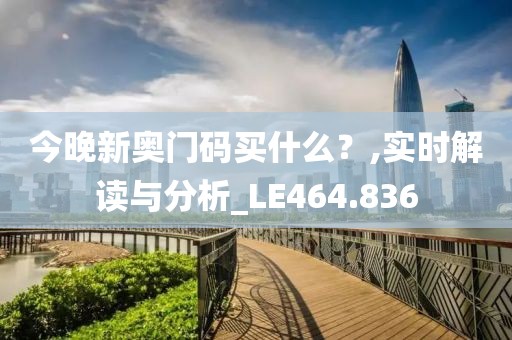 今晚新奥门码买什么？,实时解读与分析_LE464.836