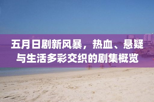 五月日剧新风暴，热血、悬疑与生活多彩交织的剧集概览