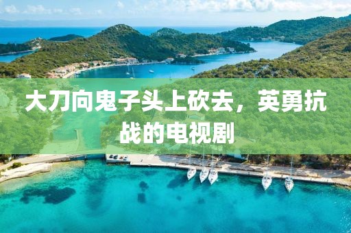 大刀向鬼子头上砍去，英勇抗战的电视剧