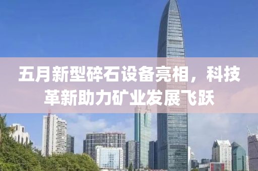 五月新型碎石设备亮相，科技革新助力矿业发展飞跃