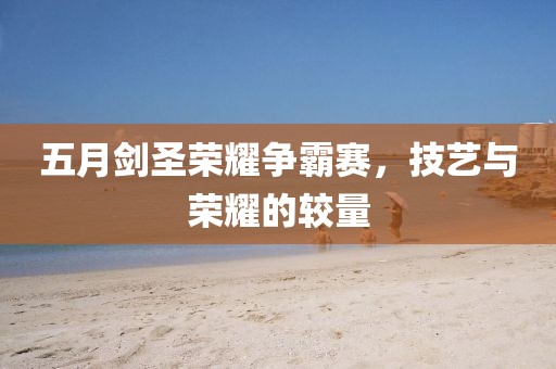 五月剑圣荣耀争霸赛，技艺与荣耀的较量