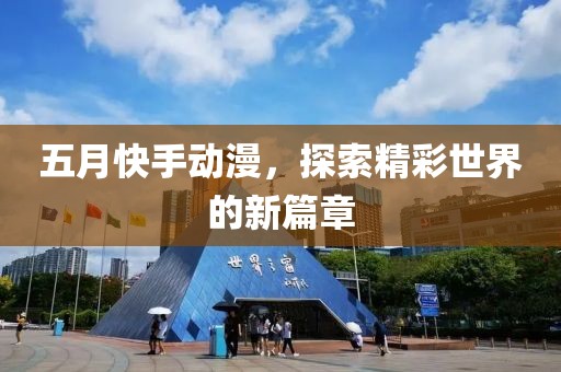 五月快手动漫，探索精彩世界的新篇章