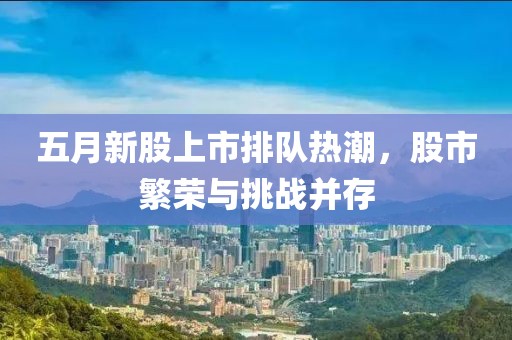 五月新股上市排队热潮，股市繁荣与挑战并存