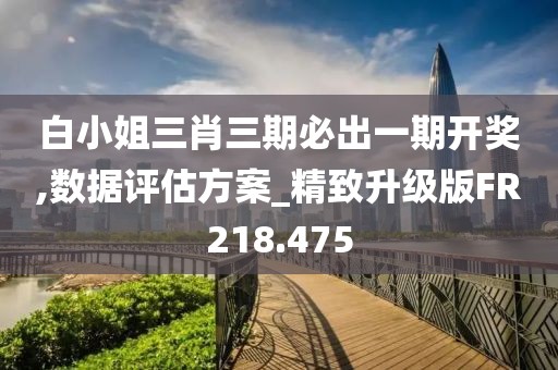 白小姐三肖三期必出一期开奖,数据评估方案_精致升级版FR218.475