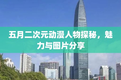 五月二次元动漫人物探秘，魅力与图片分享