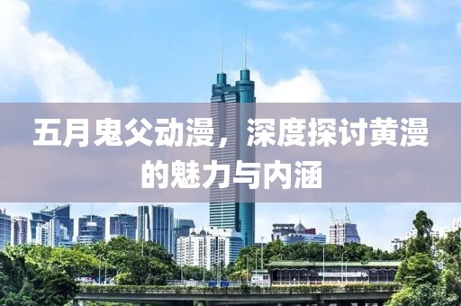五月鬼父动漫，深度探讨黄漫的魅力与内涵