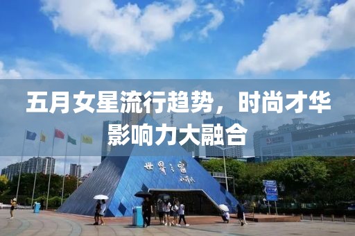 五月女星流行趋势，时尚才华影响力大融合