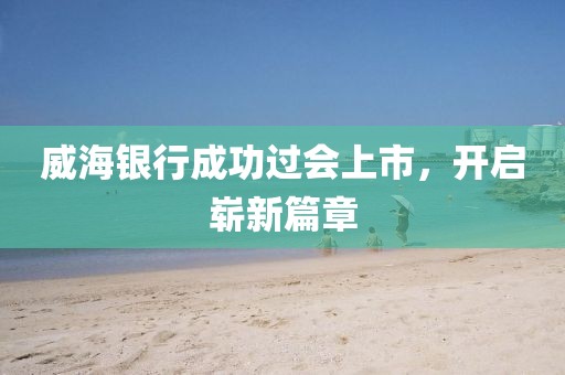 威海银行成功过会上市，开启崭新篇章