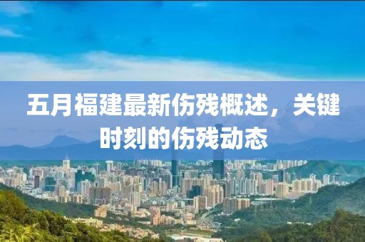 五月福建最新伤残概述，关键时刻的伤残动态