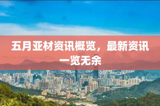 五月亚材资讯概览，最新资讯一览无余