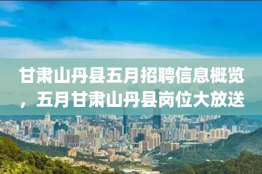 甘肃山丹县五月招聘信息概览，五月甘肃山丹县岗位大放送